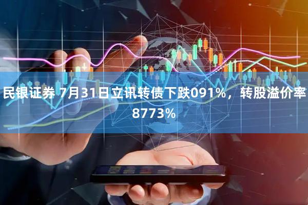 民银证券 7月31日立讯转债下跌091%，转股溢价率8773%