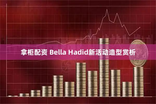 拿柜配资 Bella Hadid新活动造型赏析