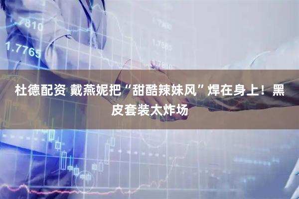 杜德配资 戴燕妮把“甜酷辣妹风”焊在身上！黑皮套装太炸场