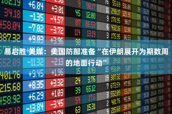 易启胜 美媒：美国防部准备“在伊朗展开为期数周的地面行动”