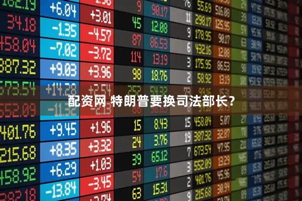 配资网 特朗普要换司法部长？