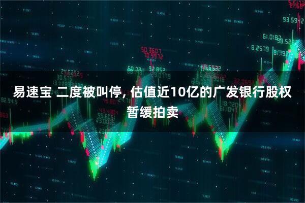 易速宝 二度被叫停, 估值近10亿的广发银行股权暂缓拍卖
