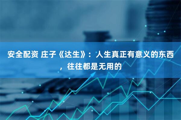 安全配资 庄子《达生》：人生真正有意义的东西，往往都是无用的
