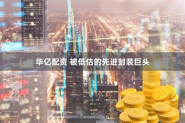 华亿配资 被低估的先进封装巨头