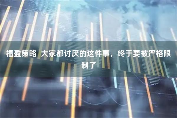 福盈策略  大家都讨厌的这件事，终于要被严格限制了