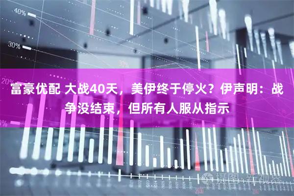 富豪优配 大战40天，美伊终于停火？伊声明：战争没结束，但所有人服从指示