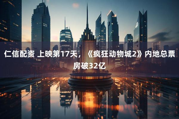 仁信配资 上映第17天，《疯狂动物城2》内地总票房破32亿