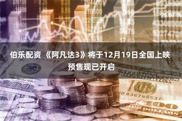 伯乐配资 《阿凡达3》将于12月19日全国上映 预售现已开启