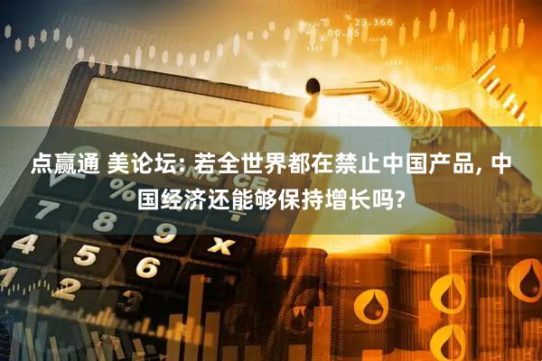 点赢通 美论坛: 若全世界都在禁止中国产品, 中国经济还能够保持增长吗?
